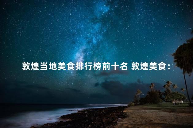 敦煌当地美食排行榜前十名 敦煌美食：前十必尝！